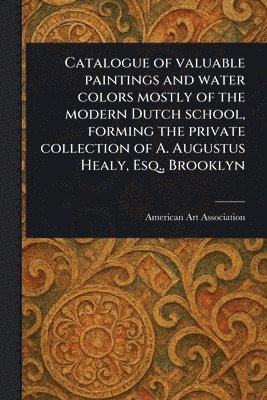 bokomslag Catalogue of Valuable Paintings and Water Colors Mostly of the Modern Dutch School, Forming the Private Collection of A. Augustus Healy, Esq., Brooklyn