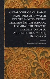 bokomslag Catalogue of Valuable Paintings and Water Colors Mostly of the Modern Dutch School, Forming the Private Collection of A. Augustus Healy, Esq., Brooklyn