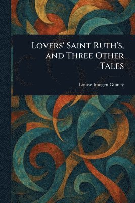 Louise Imogen Guiney - Lovers' Saint Ruth's, and Three Other Tales, Häftad