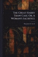 bokomslag Great Harry Thaw Case; Or, A Woman's Sacrifice