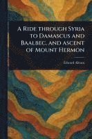 bokomslag A Ride Through Syria to Damascus and Baalbec, and Ascent of Mount Hermon