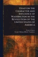 Essay on the Character and Influence of Washington in the Revolution of the United States of America 1