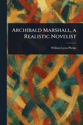 William Lyon Phelps - Archibald Marshall, a Realistic Novelist, Häftad
