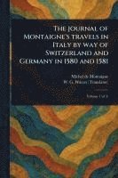 bokomslag The Journal of Montaigne's Travels in Italy by Way of Switzerland and Germany in 1580 and 1581