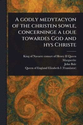 Queen Consort of Henry Marguerite II, John Bale, Queen of England Elizabeth I - Godly Medytacyon of the Christen Sowle, Concerninge a Loue Towardes God and Hys Christe, Häftad