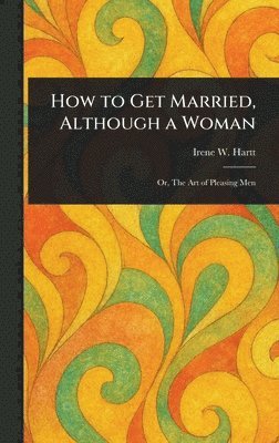 Irene W Hartt, Irene W. Hartt - How to Get Married, Although a Woman, Inbunden