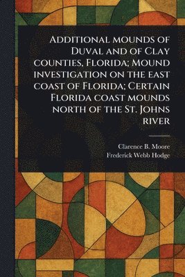 bokomslag Additional Mounds of Duval and of Clay Counties, Florida; Mound Investigation on the East Coast of Florida; Certain Florida Coast Mounds North of the St. Johns River