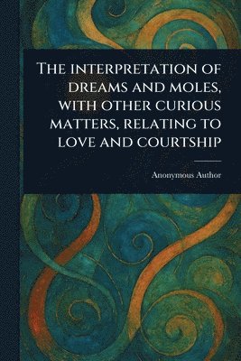 Anonymous - Interpretation of Dreams and Moles, With Other Curious Matters, Relating to Love and Courtship, Häftad