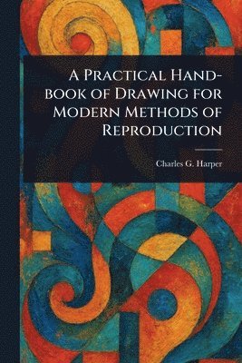 Charles G (Charles George) Harper, Charles G. (Charles George) Harper - Practical Hand-book of Drawing for Modern Methods of Reproduction, Häftad