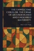 bokomslag Unwelcome Child; Or, the Crime of an Undesigned and Undesired Maternity.