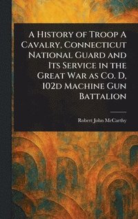 bokomslag History of Troop A Cavalry, Connecticut National Guard and Its Service in the Great War as Co. D, 102d Machine Gun Battalion