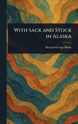 Horatio George Broke - With Sack and Stock in Alaska, Inbunden