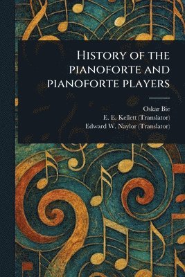 Oskar Bie, E E (Ernest Edward) Kellett, Edward W (Edward Woodall) Naylor, E. E. (Ernest Edward) Kellett - History of the Pianoforte and Pianoforte Players, Häftad