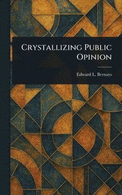 Edward L Bernays - Crystallizing Public Opinion, Inbunden