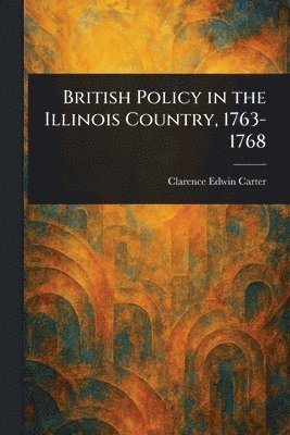 Clarence Edwin Carter - British Policy in the Illinois Country, 1763-1768, Häftad