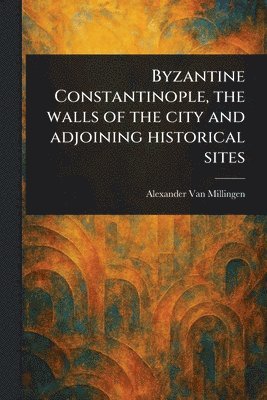 Alexander Van Millingen - Byzantine Constantinople, the Walls of the City and Adjoining Historical Sites, Häftad