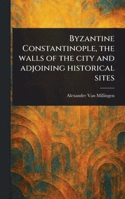 Alexander Van Millingen - Byzantine Constantinople, the Walls of the City and Adjoining Historical Sites, Inbunden