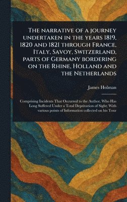 James Holman - Narrative of a Journey Undertaken in the Years 1819, 1820 and 1821 Through France, Italy, Savoy, Switzerland, Parts of Germany Bordering on the Rhine, Holland and the Netherlands, Inbunden