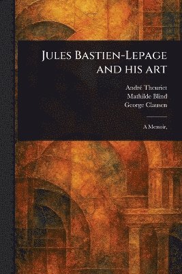 André Theuriet, Mathilde Blind, George Clausen - Jules Bastien-Lepage and His Art, Häftad