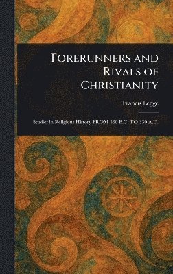 Francis Legge - Forerunners and Rivals of Christianity, Inbunden