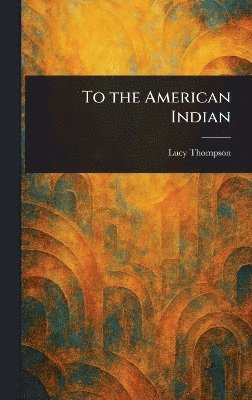 Lucy Thompson - To the American Indian, Inbunden