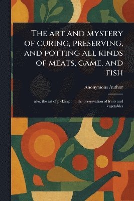bokomslag Art and Mystery of Curing, Preserving, and Potting All Kinds of Meats, Game, and Fish