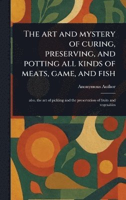 bokomslag Art and Mystery of Curing, Preserving, and Potting All Kinds of Meats, Game, and Fish