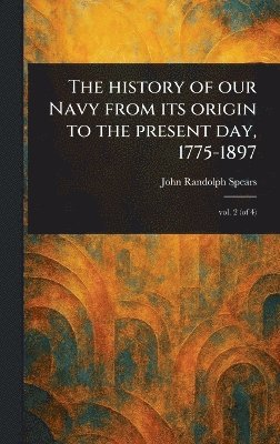 John Randolph Spears - History of Our Navy From Its Origin to the Present Day, 1775-1897, Inbunden