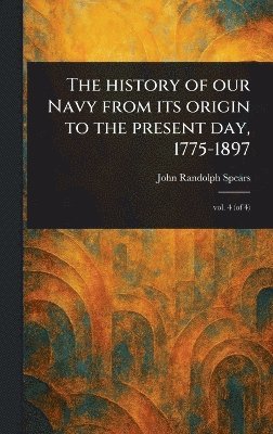 John Randolph Spears - History of Our Navy From Its Origin to the Present Day, 1775-1897, Inbunden