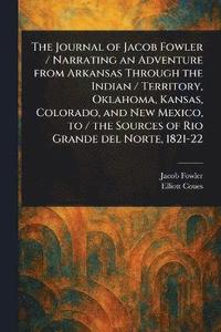 bokomslag Journal of Jacob Fowler / Narrating an Adventure From Arkansas Through the Indian / Territory, Oklahoma, Kansas, Colorado, and New Mexico, to / the Sources of Rio Grande Del Norte, 1821-22