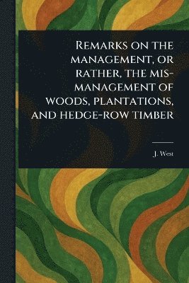 J West - Remarks on the Management, or Rather, the Mis-management of Woods, Plantations, and Hedge-row Timber, Häftad