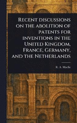 R A (Robert Andrew) Macfie, R. A. (Robert Andrew) Macfie - Recent Discussions on the Abolition of Patents for Inventions in the United Kingdom, France, Germany, and the Netherlands, Inbunden