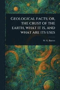 bokomslag Geological Facts; or, the Crust of the Earth, What It is, and What Are Its Uses