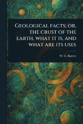 bokomslag Geological Facts; or, the Crust of the Earth, What It is, and What Are Its Uses