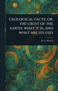 bokomslag Geological Facts; or, the Crust of the Earth, What It is, and What Are Its Uses