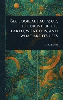 bokomslag Geological Facts; or, the Crust of the Earth, What It is, and What Are Its Uses