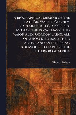 bokomslag Biographical Memoir of the Late Dr. Walter Oudney, Captain Hugh Clapperton, Both of the Royal Navy, and Major Alex. Gordon Laing, All of Whom Died Amid Their Active and Enterprising Endeavours to E...