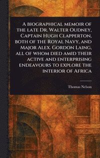 bokomslag A Biographical Memoir of the Late Dr. Walter Oudney, Captain Hugh Clapperton, Both of the Royal Navy, and Major Alex. Gordon Laing, All of Whom Died Amid Their Active and Enterprising Endeavours to...