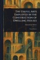 bokomslag Useful Arts Employed in the Construction of Dwelling Houses