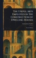 bokomslag Useful Arts Employed in the Construction of Dwelling Houses