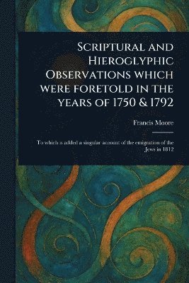 Scriptural and Hieroglyphic Observations Which Were Foretold in the Years of 1750 & 1792