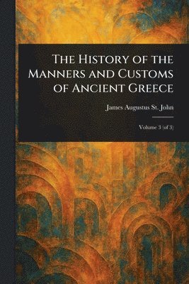 James Augustus St John - History of the Manners and Customs of Ancient Greece, Häftad