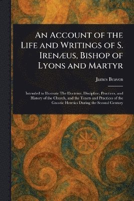 Account of the Life and Writings of S. Irenæus, Bishop of Lyons and Martyr 1
