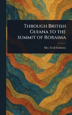 Cecil Clementi, Mrs. Clementi, Cecil - Through British Guiana to the Summit of Roraima, Inbunden