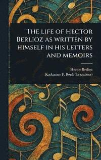 bokomslag Life of Hector Berlioz as Written by Himself in His Letters and Memoirs