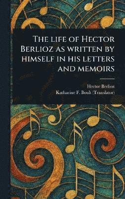 bokomslag Life of Hector Berlioz as Written by Himself in His Letters and Memoirs