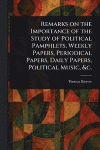 bokomslag Remarks on the Importance of the Study of Political Pamphlets, Weekly Papers, Periodical Papers, Daily Papers, Political Music, &c.