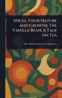bokomslag Spices, Their Nature and Growth; The Vanilla Bean; A Talk on Tea
