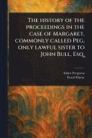 bokomslag The History of the Proceedings in the Case of Margaret, Commonly Called Peg, Only Lawful Sister to John Bull, Esq.