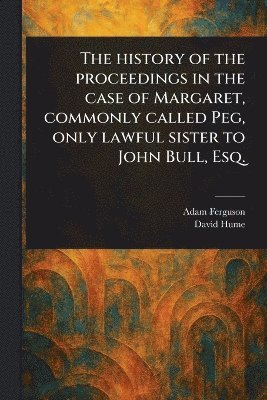 bokomslag History of the Proceedings in the Case of Margaret, Commonly Called Peg, Only Lawful Sister to John Bull, Esq.